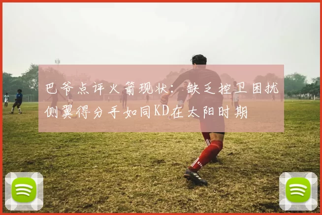 巴爷点评火箭现状：缺乏控卫困扰侧翼得分手如同KD在太阳时期