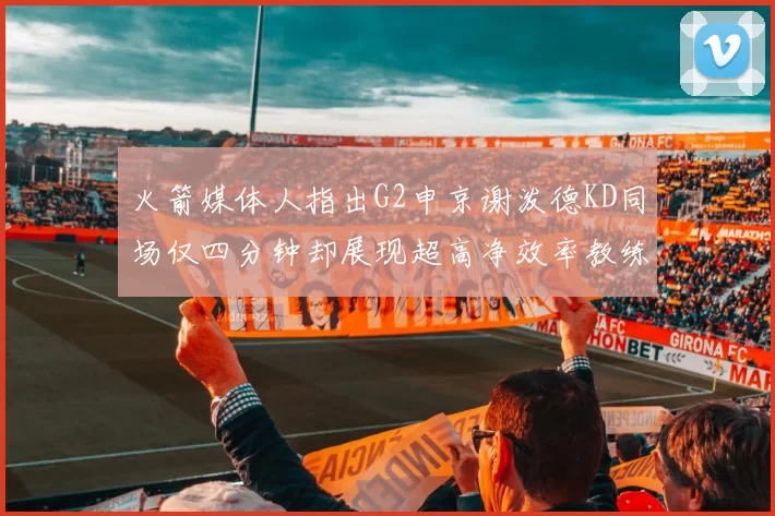 火箭媒体人指出G2申京谢泼德KD同场仅四分钟却展现超高净效率教练应负责任