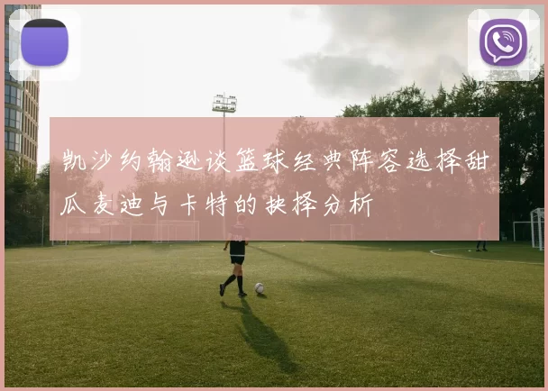 凯沙约翰逊谈篮球经典阵容选择甜瓜麦迪与卡特的抉择分析