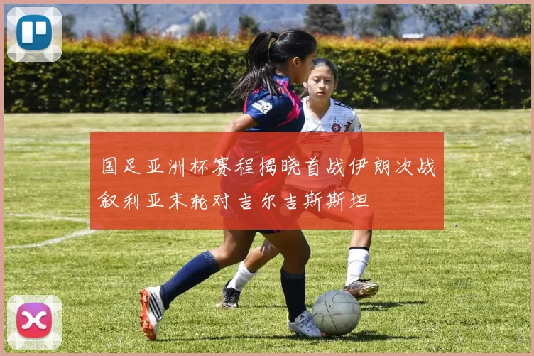 国足亚洲杯赛程揭晓首战伊朗次战叙利亚末轮对吉尔吉斯斯坦