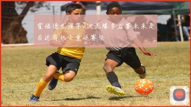 霍福德生涯第3次无缘季后赛未来是否还有机会重返赛场