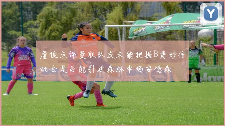 詹俊点评曼联队友未能把握B费妙传机会是否能引进森林中场安德森