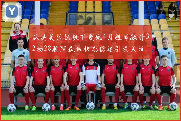 瓜迪奥拉执教下曼城4月胜率飙升32场28胜阿森纳状态低迷引发关注