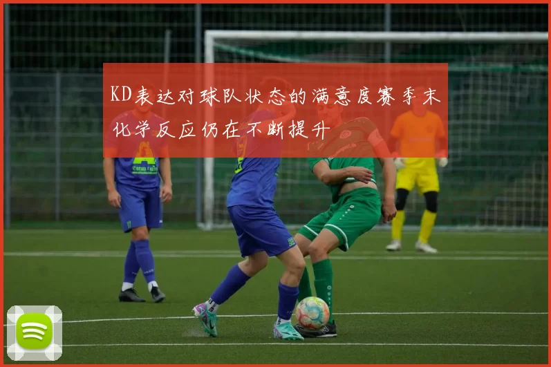 KD表达对球队状态的满意度赛季末化学反应仍在不断提升