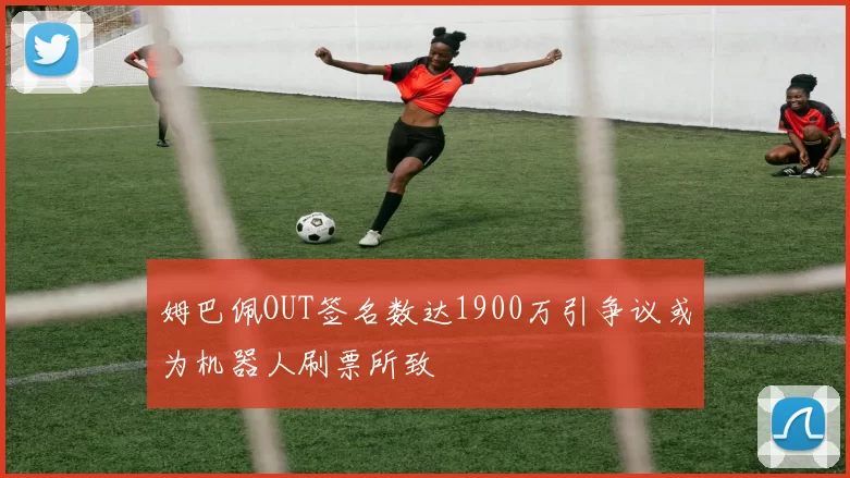姆巴佩OUT签名数达1900万引争议或为机器人刷票所致