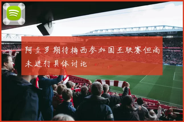 阿圭罗期待梅西参加国王联赛但尚未进行具体讨论