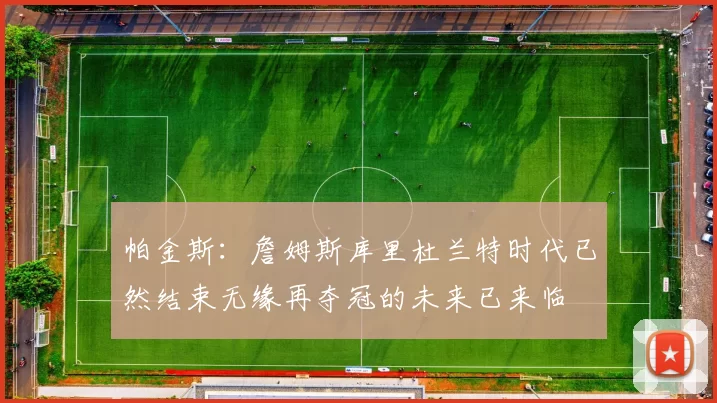帕金斯：詹姆斯库里杜兰特时代已然结束无缘再夺冠的未来已来临