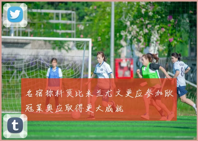 名宿称科莫比米兰尤文更应参加欧冠莱奥应取得更大成就