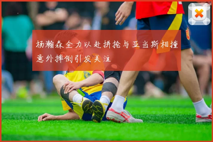 杨瀚森全力以赴拼抢与亚当斯相撞意外摔倒引发关注