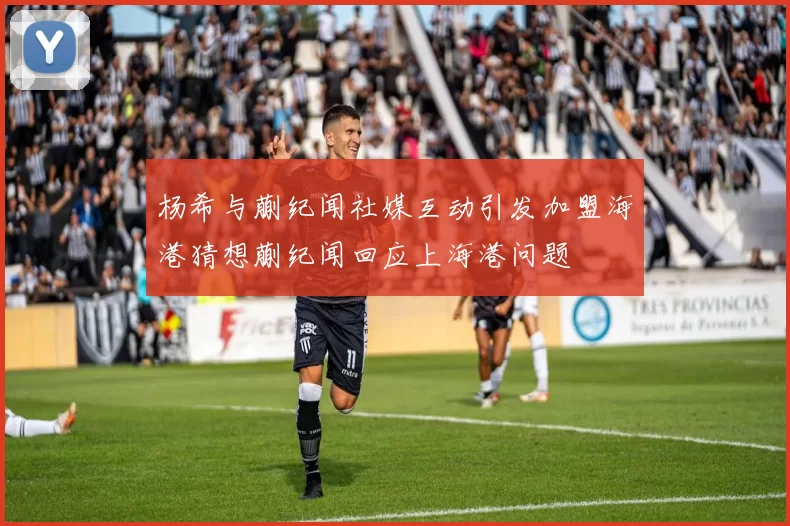 杨希与蒯纪闻社媒互动引发加盟海港猜想蒯纪闻回应上海港问题