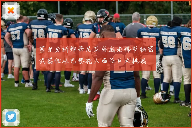 塞尔分析维蒂尼亚或成老佛爷秘密武器但从巴黎挖人面临巨大挑战