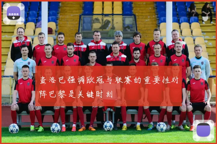 查洛巴强调欧冠与联赛的重要性对阵巴黎是关键时刻