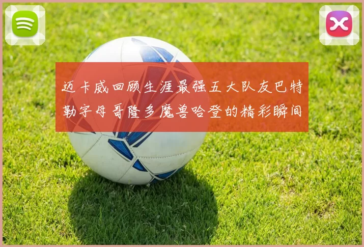 迈卡威回顾生涯最强五大队友巴特勒字母哥隆多魔兽哈登的精彩瞬间