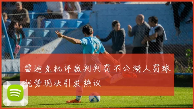 雷迪克批评裁判判罚不公湖人罚球优势现状引发热议