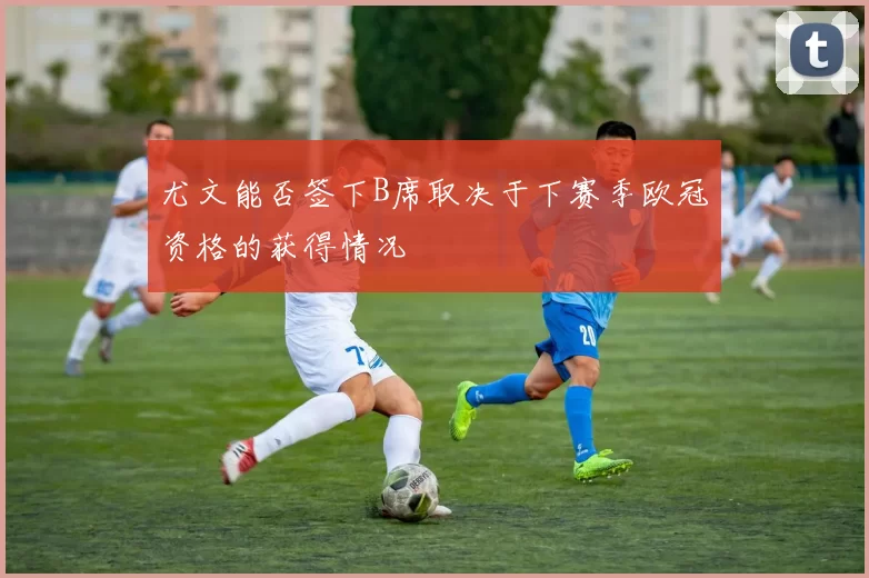 尤文能否签下B席取决于下赛季欧冠资格的获得情况