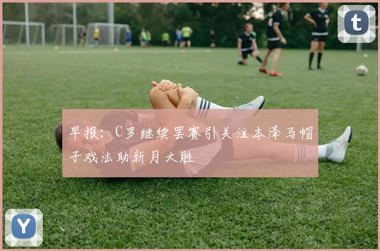 早报：C罗继续罢赛引关注本泽马帽子戏法助新月大胜