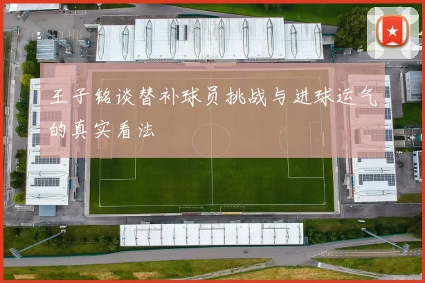 王子铭谈替补球员挑战与进球运气的真实看法
