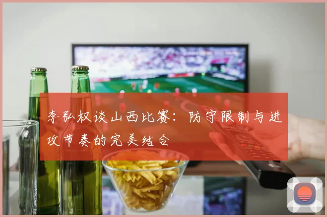 李弘权谈山西比赛：防守限制与进攻节奏的完美结合