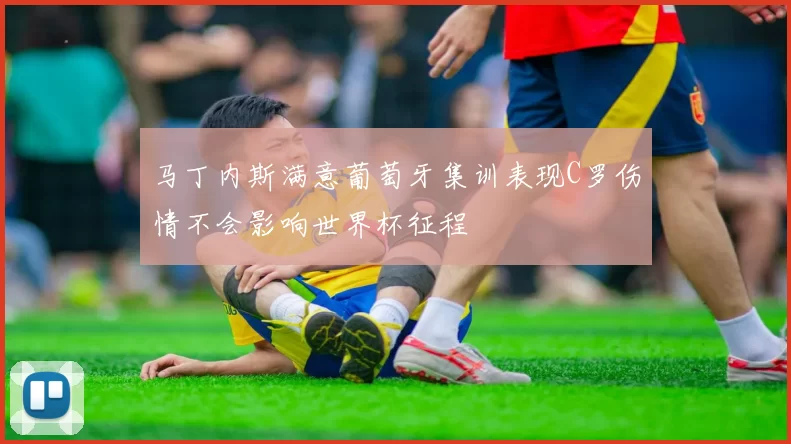 马丁内斯满意葡萄牙集训表现C罗伤情不会影响世界杯征程