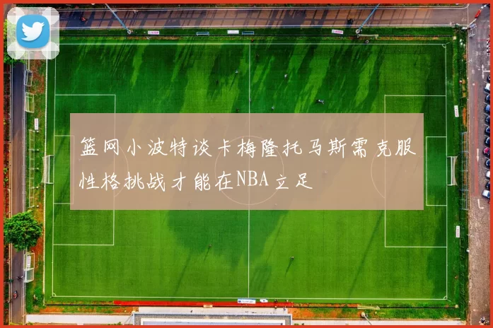 篮网小波特谈卡梅隆托马斯需克服性格挑战才能在NBA立足