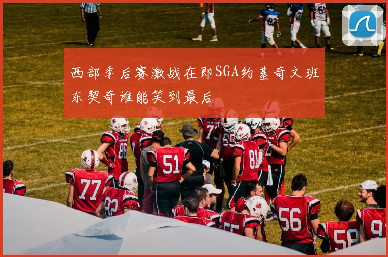 西部季后赛激战在即SGA约基奇文班东契奇谁能笑到最后