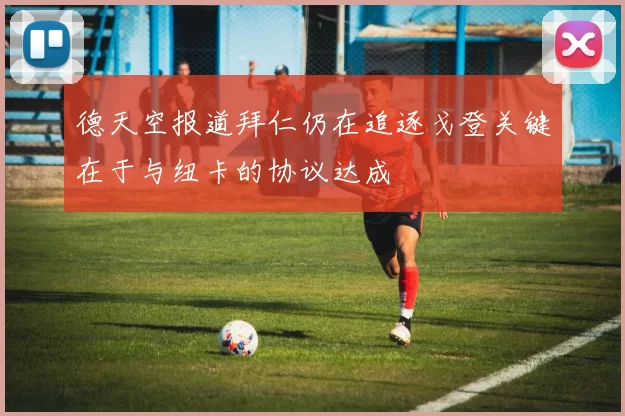 德天空报道拜仁仍在追逐戈登关键在于与纽卡的协议达成