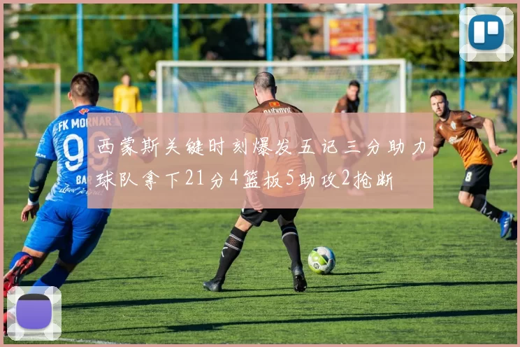 西蒙斯关键时刻爆发五记三分助力球队拿下21分4篮板5助攻2抢断