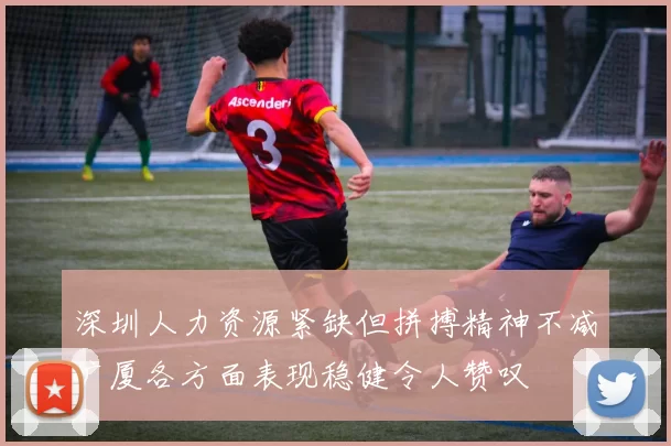 深圳人力资源紧缺但拼搏精神不减广厦各方面表现稳健令人赞叹